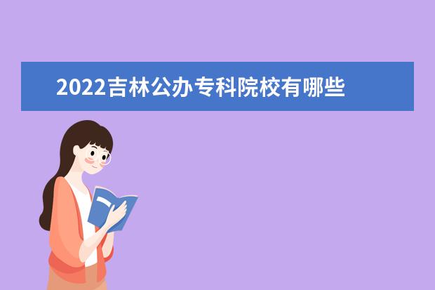 2022吉林公办专科院校有哪些 吉林公办专科院校名单