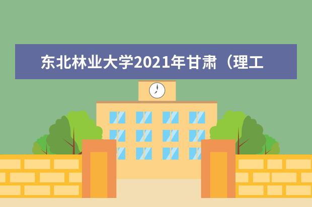 东北林业大学2021年甘肃（理工）国家专项录取分数线