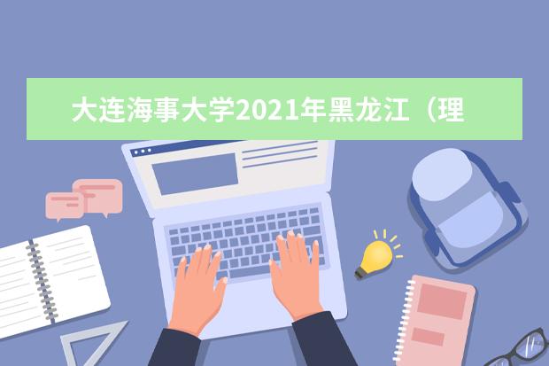 大连海事大学2021年黑龙江（理工）提前批录取分数线